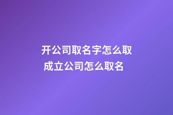 开公司取名字怎么取 成立公司怎么取名-第1张-公司起名-玄机派